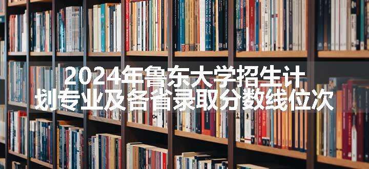 2024年鲁东大学招生计划专业及各省录取分数线位次