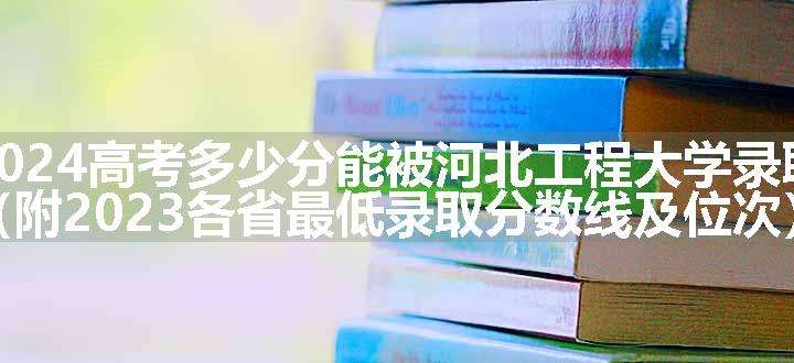 2024高考多少分能被河北工程大学录取（附2023各省最低录取分数线及位次）