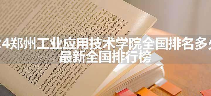 2024郑州工业应用技术学院全国排名多少位 最新全国排行榜