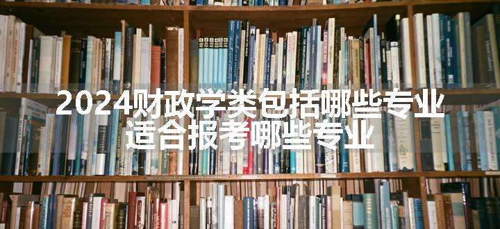 2024财政学类包括哪些专业 适合报考哪些专业