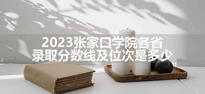 2023张家口学院各省录取分数线及位次是多少