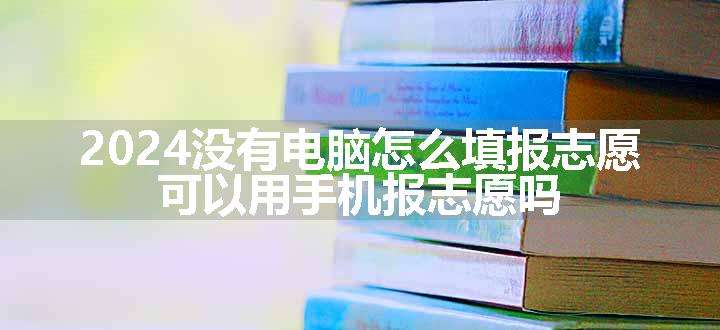 2024没有电脑怎么填报志愿 可以用手机报志愿吗