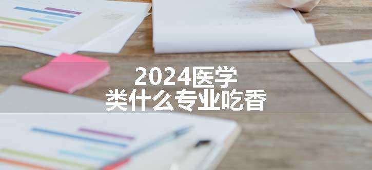 2024医学类什么专业吃香