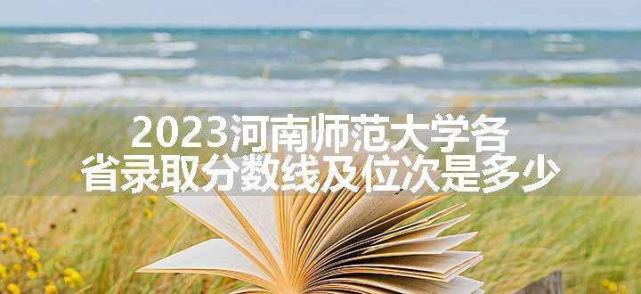 2023河南师范大学各省录取分数线及位次是多少