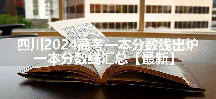 四川2024高考一本分数线出炉 一本分数线汇总【最新】