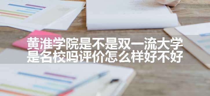 黄淮学院是不是双一流大学 是名校吗评价怎么样好不好