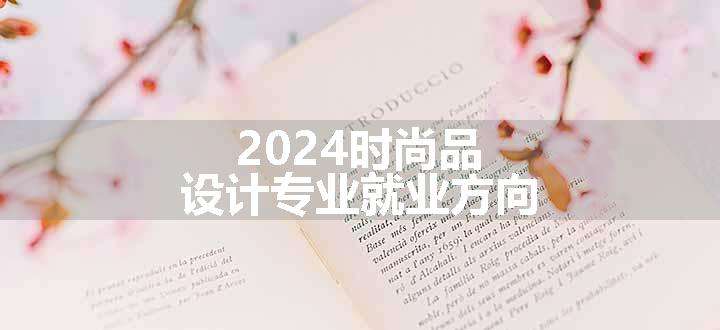 2024时尚品设计专业就业方向