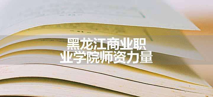 黑龙江商业职业学院师资力量