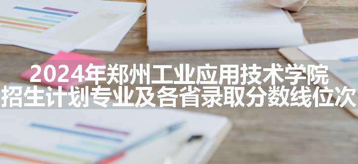 2024年郑州工业应用技术学院招生计划专业及各省录取分数线位次