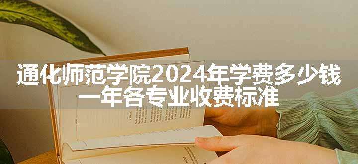 通化师范学院2024年学费多少钱 一年各专业收费标准