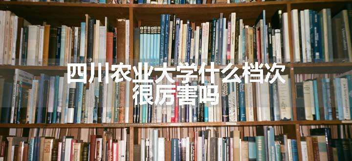 四川农业大学什么档次 很厉害吗