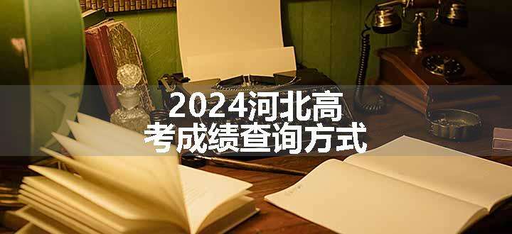 2024河北高考成绩查询方式