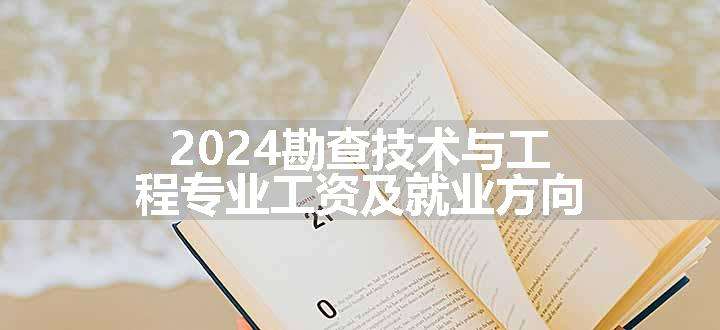 2024勘查技术与工程专业工资及就业方向