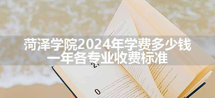 菏泽学院2024年学费多少钱 一年各专业收费标准