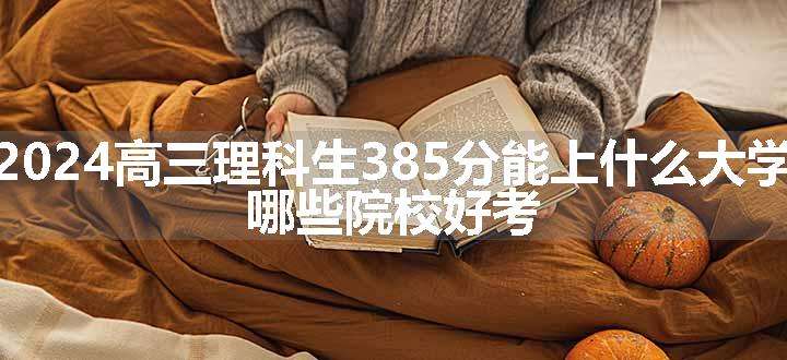 2024高三理科生385分能上什么大学 哪些院校好考