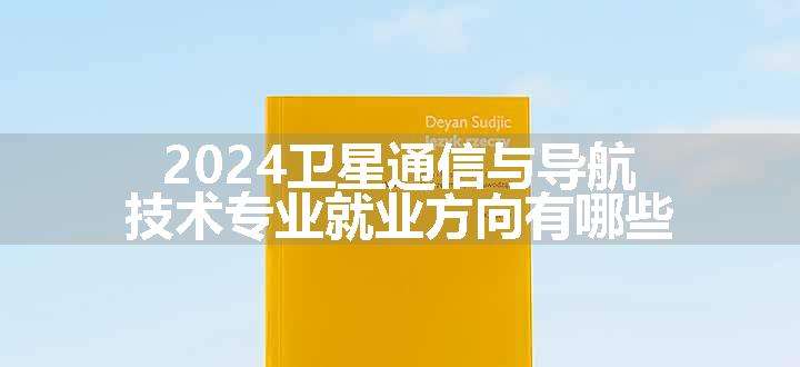 2024卫星通信与导航技术专业就业方向有哪些