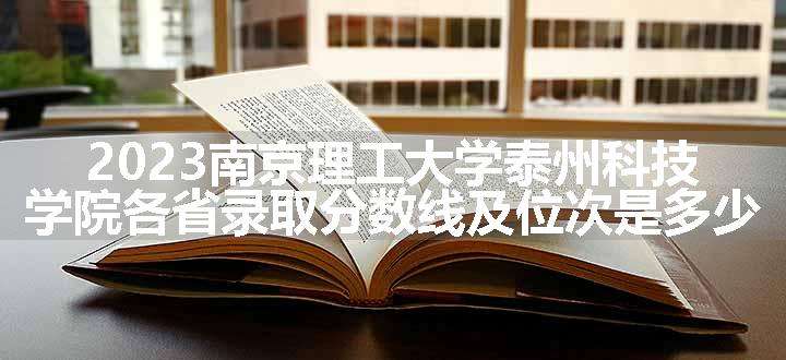 2023南京理工大学泰州科技学院各省录取分数线及位次是多少