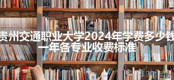 贵州交通职业大学2024年学费多少钱 一年各专业收费标准