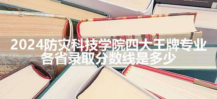 2024防灾科技学院四大王牌专业 各省录取分数线是多少