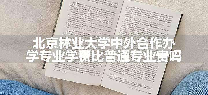 北京林业大学中外合作办学专业学费比普通专业贵吗