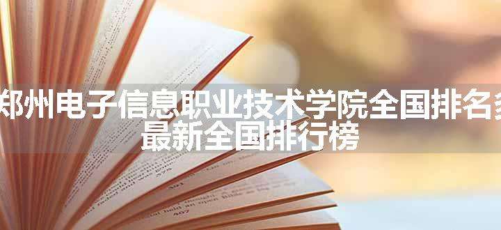 2024郑州电子信息职业技术学院全国排名多少位 最新全国排行榜