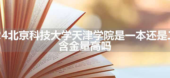 2024北京科技大学天津学院是一本还是二本 含金量高吗