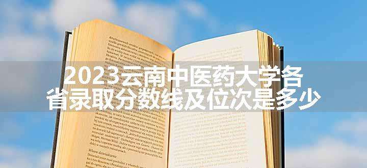 2023云南中医药大学各省录取分数线及位次是多少