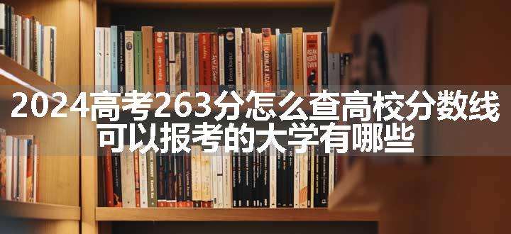 2024高考263分怎么查高校分数线 可以报考的大学有哪些