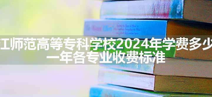 闽江师范高等专科学校2024年学费多少钱 一年各专业收费标准