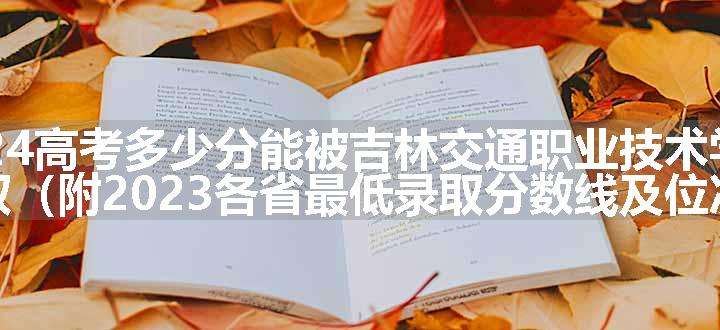 2024高考多少分能被吉林交通职业技术学院录取（附2023各省最低录取分数线及位次）