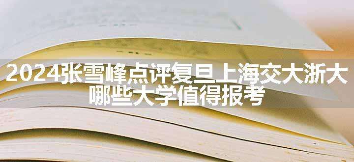 2024张雪峰点评复旦上海交大浙大 哪些大学值得报考