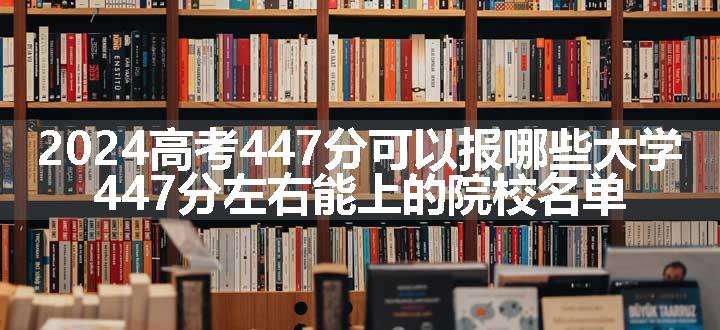 2024高考447分可以报哪些大学 447分左右能上的院校名单