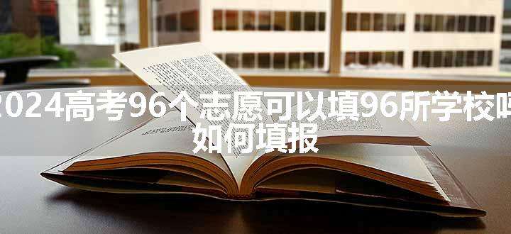 2024高考96个志愿可以填96所学校吗 如何填报