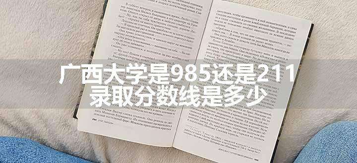 广西大学是985还是211 录取分数线是多少