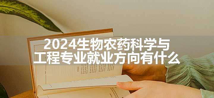 2024生物农药科学与工程专业就业方向有什么