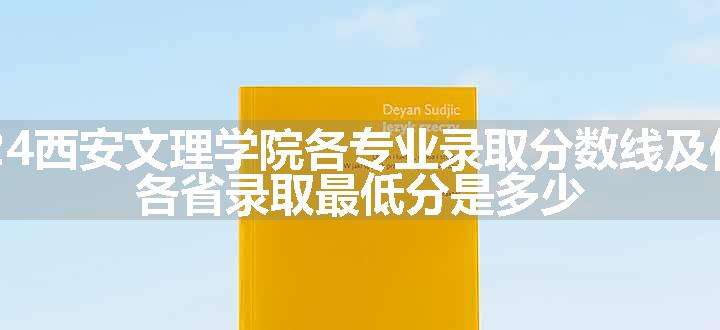 2024西安文理学院各专业录取分数线及位次 各省录取最低分是多少