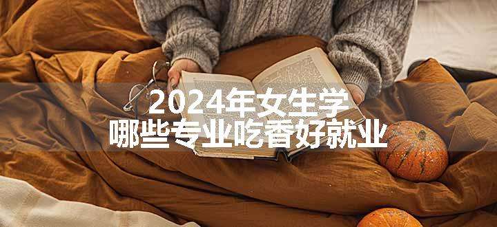 2024年女生学哪些专业吃香好就业