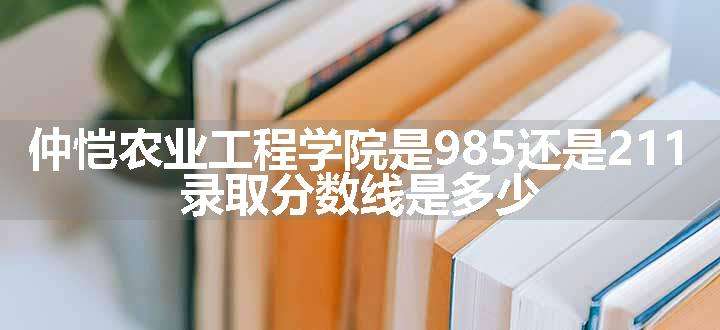 仲恺农业工程学院是985还是211 录取分数线是多少