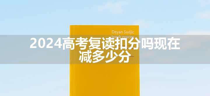 2024高考复读扣分吗现在 减多少分