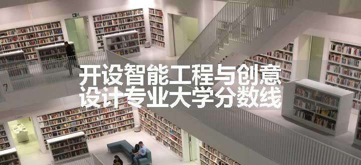 开设智能工程与创意设计专业大学分数线