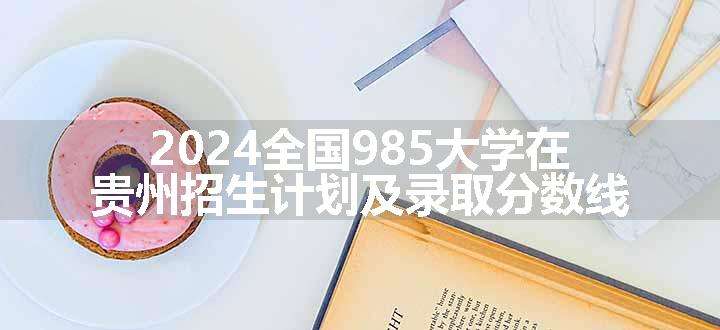 2024全国985大学在贵州招生计划及录取分数线