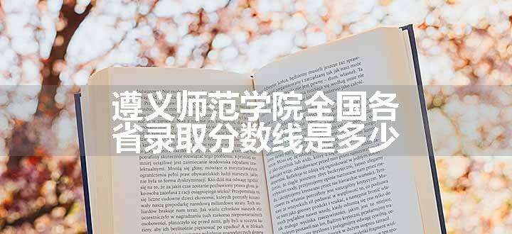 遵义师范学院全国各省录取分数线是多少