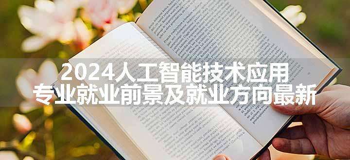 2024人工智能技术应用专业就业前景及就业方向最新