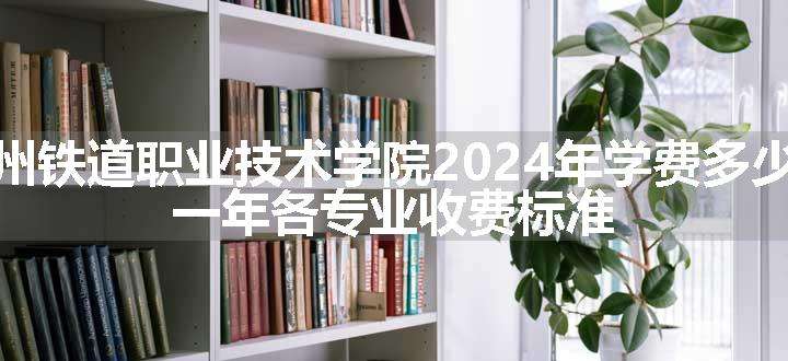 柳州铁道职业技术学院2024年学费多少钱 一年各专业收费标准