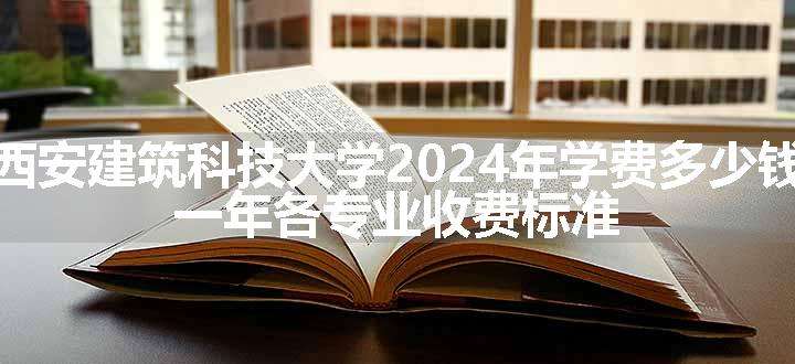 西安建筑科技大学2024年学费多少钱 一年各专业收费标准