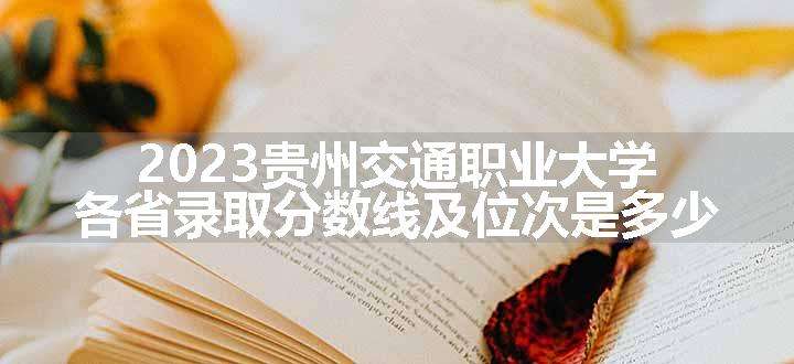 2023贵州交通职业大学各省录取分数线及位次是多少