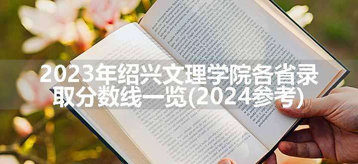 2023年绍兴文理学院各省录取分数线一览(2024参考)