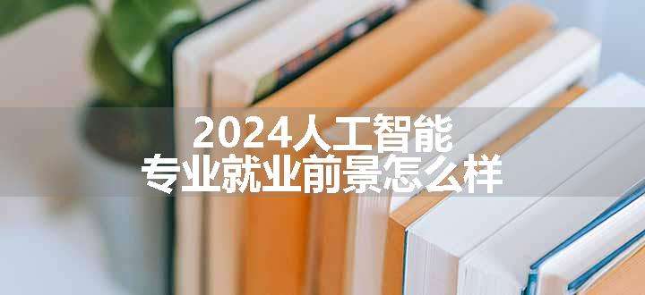 2024人工智能专业就业前景怎么样