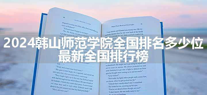 2024韩山师范学院全国排名多少位 最新全国排行榜