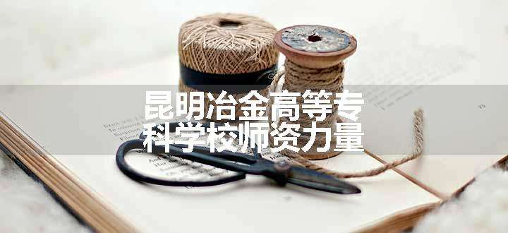 昆明冶金高等专科学校师资力量